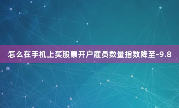 怎么在手机上买股票开户　　雇员数量指数降至-9.8