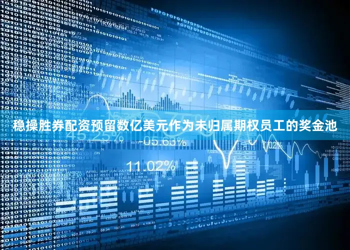 稳操胜券配资预留数亿美元作为未归属期权员工的奖金池