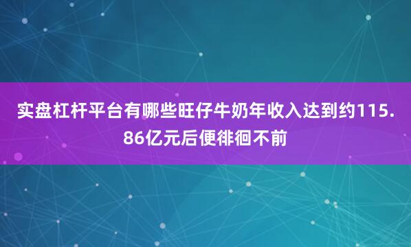 实盘杠杆平台有哪些旺仔牛奶年收入达到约115.86亿元后便徘徊不前
