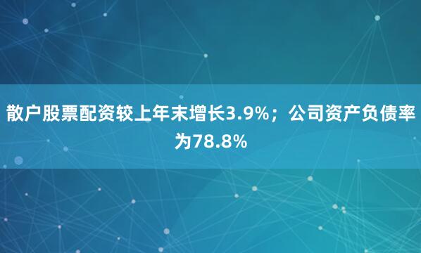 散户股票配资较上年末增长3.9%；公司资产负债率为78.8%
