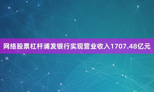 网络股票杠杆浦发银行实现营业收入1707.48亿元
