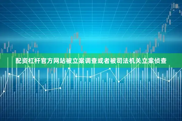 配资杠杆官方网站被立案调查或者被司法机关立案侦查