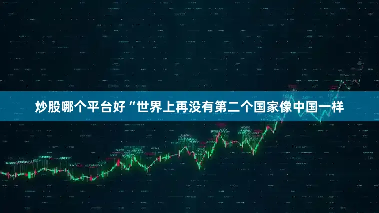 炒股哪个平台好“世界上再没有第二个国家像中国一样
