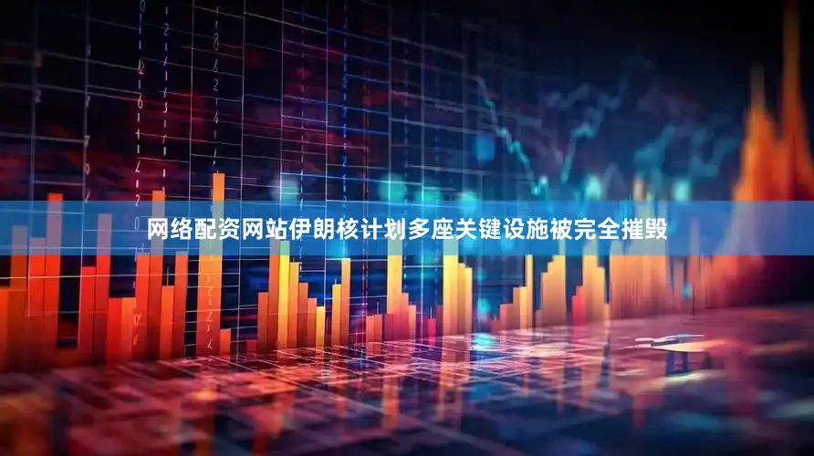 网络配资网站伊朗核计划多座关键设施被完全摧毁