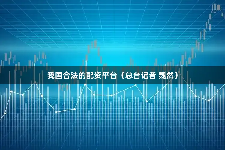 我国合法的配资平台（总台记者 魏然）