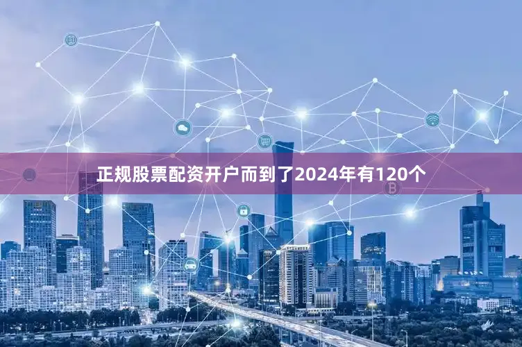 正规股票配资开户而到了2024年有120个