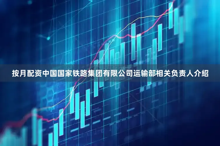 按月配资　　中国国家铁路集团有限公司运输部相关负责人介绍