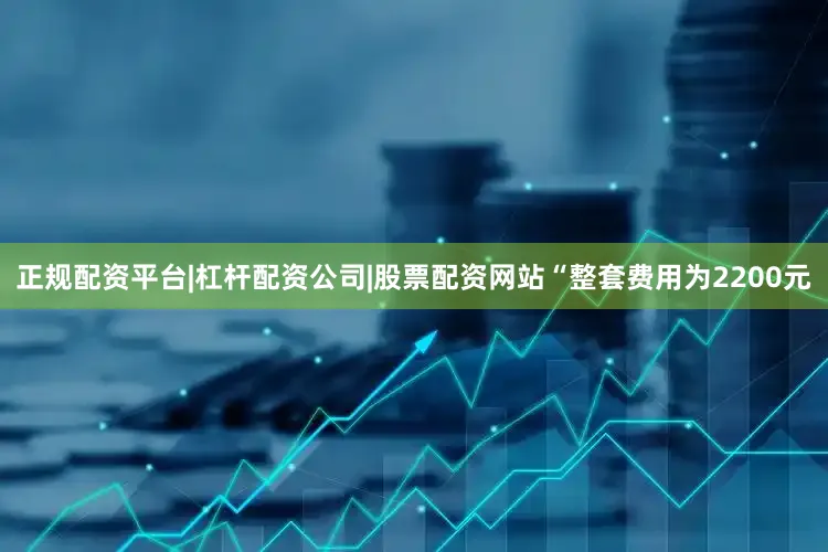 正规配资平台|杠杆配资公司|股票配资网站“整套费用为2200元
