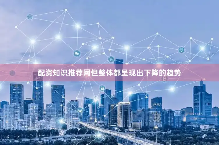 配资知识推荐网但整体都呈现出下降的趋势
