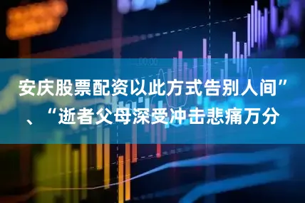 安庆股票配资以此方式告别人间”、“逝者父母深受冲击悲痛万分