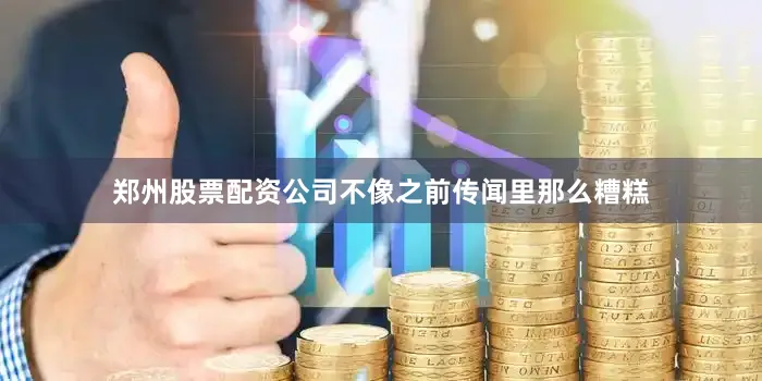 郑州股票配资公司不像之前传闻里那么糟糕