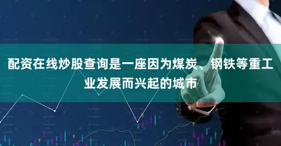 配资在线炒股查询是一座因为煤炭、钢铁等重工业发展而兴起的城市