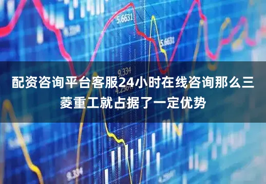 配资咨询平台客服24小时在线咨询那么三菱重工就占据了一定优势
