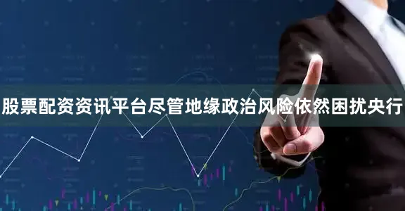 股票配资资讯平台尽管地缘政治风险依然困扰央行