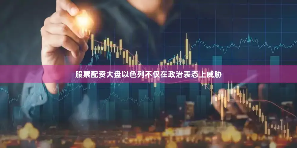 股票配资大盘以色列不仅在政治表态上威胁