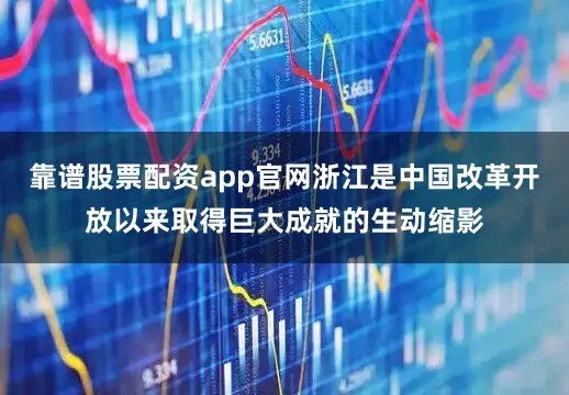 靠谱股票配资app官网浙江是中国改革开放以来取得巨大成就的生动缩影