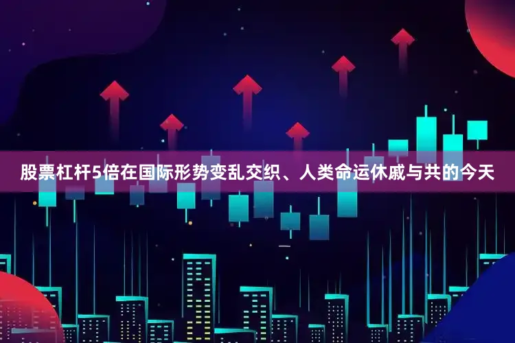 股票杠杆5倍在国际形势变乱交织、人类命运休戚与共的今天