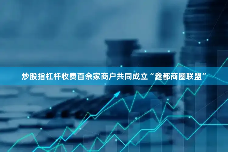 炒股指杠杆收费百余家商户共同成立“鑫都商圈联盟”