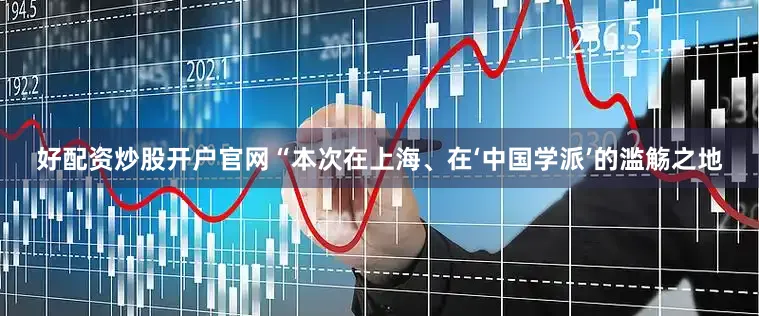 好配资炒股开户官网“本次在上海、在‘中国学派’的滥觞之地