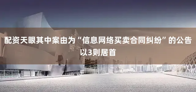 配资天眼其中案由为“信息网络买卖合同纠纷”的公告以3则居首