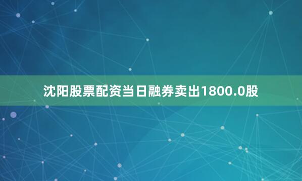 沈阳股票配资当日融券卖出1800.0股