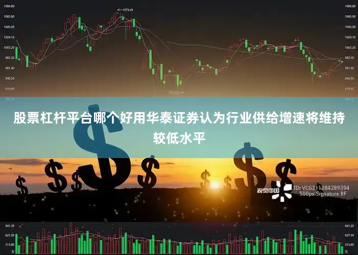 股票杠杆平台哪个好用华泰证券认为行业供给增速将维持较低水平