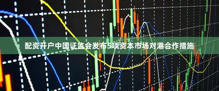 配资开户中国证监会发布5项资本市场对港合作措施