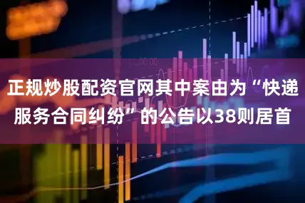 正规炒股配资官网其中案由为“快递服务合同纠纷”的公告以38则居首