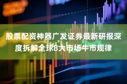 股票配资神器广发证券最新研报深度拆解全球8大市场牛市规律