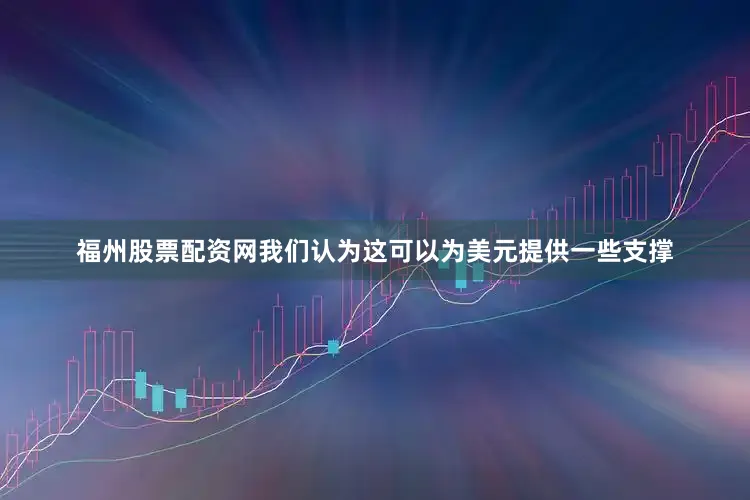 福州股票配资网我们认为这可以为美元提供一些支撑