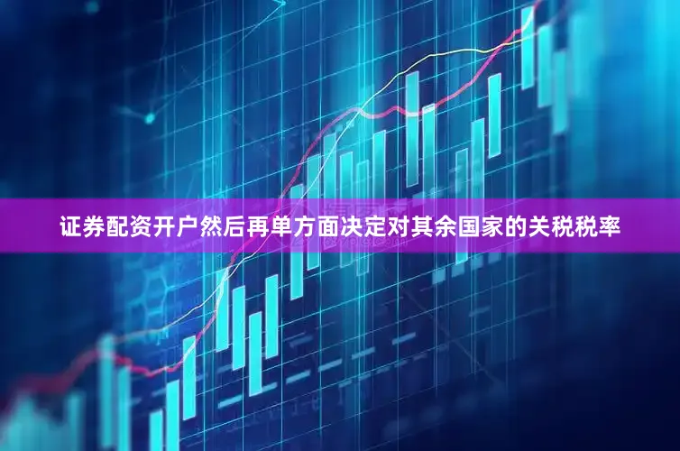 证券配资开户然后再单方面决定对其余国家的关税税率