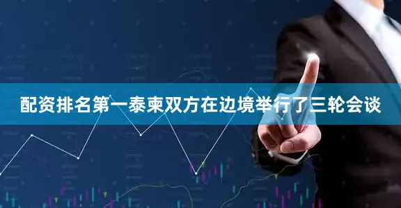 配资排名第一泰柬双方在边境举行了三轮会谈
