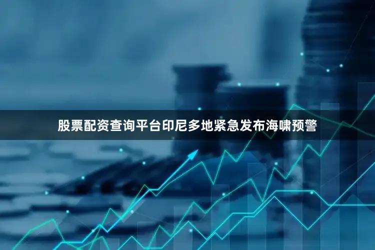 股票配资查询平台印尼多地紧急发布海啸预警