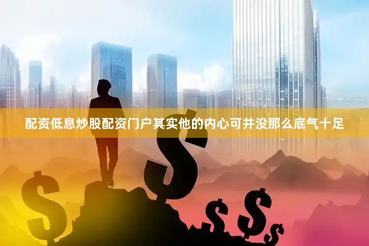 配资低息炒股配资门户其实他的内心可并没那么底气十足