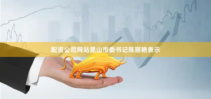 配资公司网站昆山市委书记陈丽艳表示