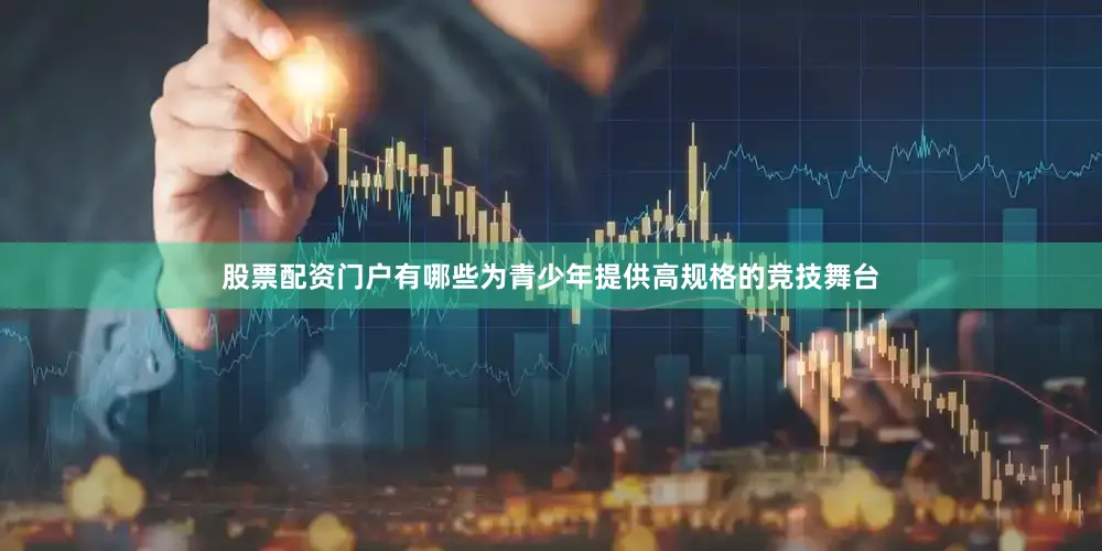 股票配资门户有哪些为青少年提供高规格的竞技舞台