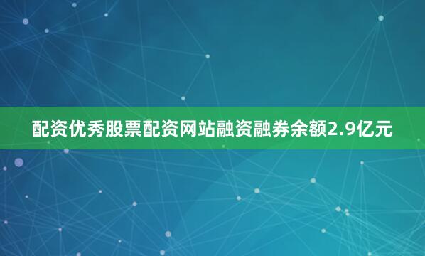 配资优秀股票配资网站融资融券余额2.9亿元