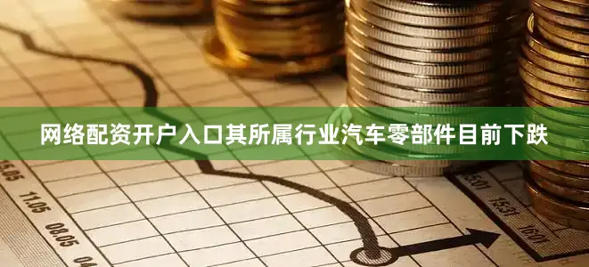 网络配资开户入口其所属行业汽车零部件目前下跌