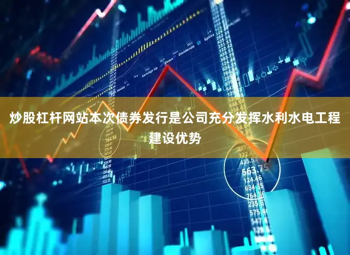 炒股杠杆网站本次债券发行是公司充分发挥水利水电工程建设优势