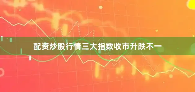 配资炒股行情三大指数收市升跌不一