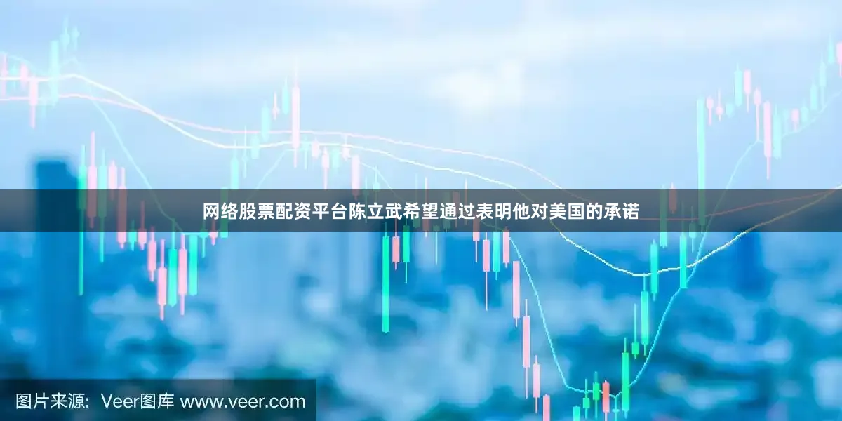 网络股票配资平台陈立武希望通过表明他对美国的承诺