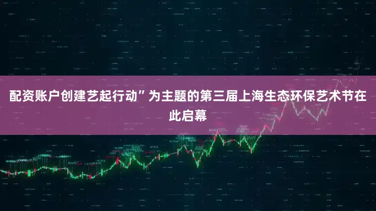 配资账户创建艺起行动”为主题的第三届上海生态环保艺术节在此启幕