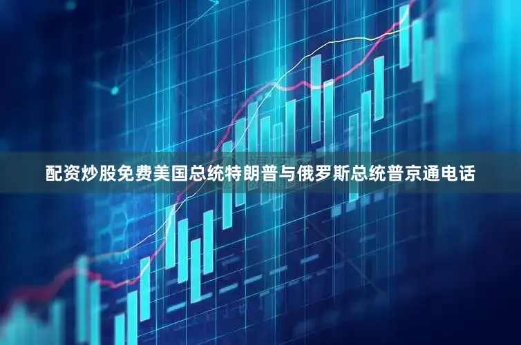 配资炒股免费美国总统特朗普与俄罗斯总统普京通电话