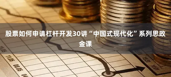 股票如何申请杠杆开发30讲“中国式现代化”系列思政金课