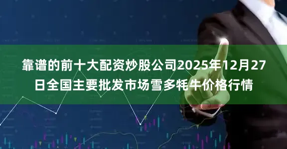 靠谱的前十大配资炒股公司2025年12月27日全国主要批发市场雪多牦牛价格行情