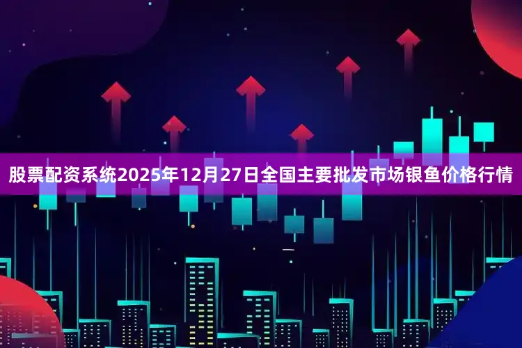 股票配资系统2025年12月27日全国主要批发市场银鱼价格行情