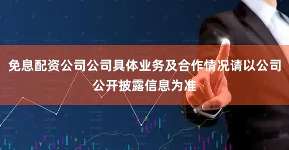 免息配资公司公司具体业务及合作情况请以公司公开披露信息为准