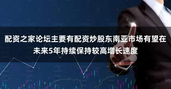 配资之家论坛主要有配资炒股东南亚市场有望在未来5年持续保持较高增长速度