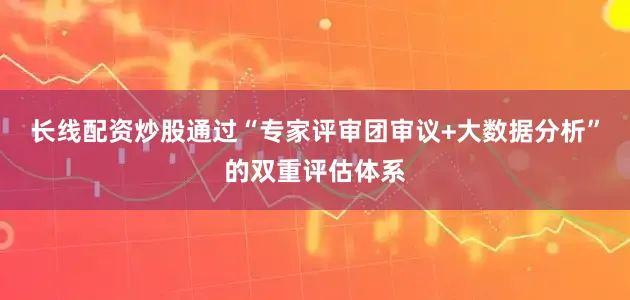 长线配资炒股通过“专家评审团审议+大数据分析”的双重评估体系