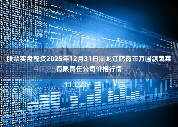 股票实盘配资2025年12月31日黑龙江鹤岗市万圃源蔬菜有限责任公司价格行情